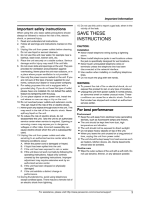 Page 3Important Information
3
For assistance, please visit http://www.panasonic.com/consumersupport
Important Information Safe ty  I ns tr uc ti ons
1For a ssistanc e, plea se visit http://www.p ana sonic.co m/co nsu me rs uppo rt
Important safety instructions
When using this unit, basic safety precautions should 
always be followed to reduce the risk of fire, electric 
shock, or personal injury.
1. Read and understand all instructions.
2. Follow all warnings and instructions marked on this 
unit.
3. Unplug...