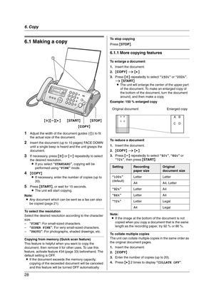 Page 286. Copy
28
6 Copy Copying
6.1 Making a copy
1Adjust the width of the document guides (1) to fit 
the actual size of the document.
2Insert the document (up to 10 pages) FACE DOWN 
until a single beep is heard and the unit grasps the 
document.
3If necessary, press {A} or {B} repeatedly to select 
the desired resolution.
LIf you select “STANDARD”, copying will be 
performed using “FINE” mode.
4{COPY}
LIf necessary, enter the number of copies (up to 
20).
5Press {START}, or wait for 15 seconds.
LThe unit...