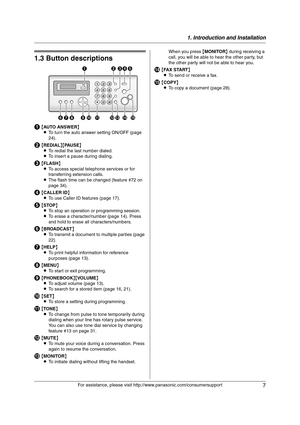 Page 71. Introduction and Installation
7
For assistance, please visit http://www.panasonic.com/consumersupport
Finding  the  Con trols
1.3 Button descriptions
A{AUTO ANSWER}
LTo turn the auto answer setting ON/OFF (page 
24).
B{REDIAL}{PA U S E}
LTo redial the last number dialed.
LTo insert a pause during dialing.
C{FLASH}
LTo access special telephone services or for 
transferring extension calls.
LThe flash time can be changed (feature #72 on 
page 34).
D{CALLER ID}
LTo use Caller ID features (page 17)....