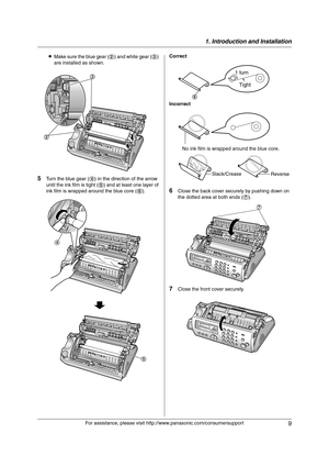 Page 91. Introduction and Installation
9
For assistance, please visit http://www.panasonic.com/consumersupport LMake sure the blue gear (2) and white gear (3) 
are installed as shown.
5Turn the blue gear (4) in the direction of the arrow 
until the ink film is tight (5) and at least one layer of 
ink film is wrapped around the blue core (6).
6Close the back cover securely by pushing down on 
the dotted area at both ends (7).
7Close the front cover securely.
3
2
4
5
Correct
Incorrect
6
Tight 1 turn
   No ink...