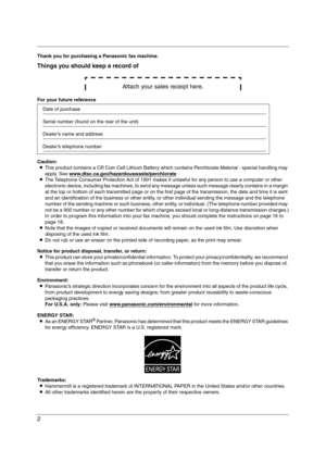 Page 22
Thank you for purchasing a Panasonic fax machine.
Things you should keep a record of
Attach your sales receipt here.
For your future reference
Caution:
LThis product contains a CR Coin Cell Lithium Battery which contains Perchlorate Material - special handling may 
apply. See www.dtsc.ca.gov/hazardouswaste/perchlorate
LThe Telephone Consumer Protection Act of 1991 makes it unlawful for any person to use a computer or other 
electronic device, including fax machines, to send any message unless such...