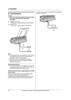 Page 142. Preparation
14
For assistance, please visit http://www.panasonic.com/help
2 Preparatio n 2For a ssistanc e, plea se visit http://www.p ana sonic.co m/he lp
Con nections  an d  Setup
2.1 Connections
Caution:
LWhen you operate this product, the power outlet 
should be near the product and easily 
accessible.
Note:
LTo avoid malfunction, do not position the fax machine 
near appliances such as TVs or speakers which 
generate an intense magnetic field.
LIf any other device is connected to the same...