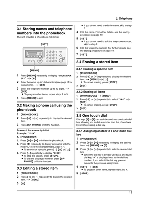 Page 193. Telephone
19
3 Telep hone Automatic Dialing
3.1 Storing names and telephone 
numbers into the phonebook
The unit provides a phonebook (50 items).
1Press {MENU} repeatedly to display “PHONEBOOK 
SET”. i {*}
2Enter the name, up to 16 characters (see page 17 for 
instructions). i {SET}
3Enter the telephone number, up to 32 digits. i 
{SET}
LTo program other items, repeat steps 2 to 3.
4Press {MENU} to exit.
3.2 Making a phone call using the 
phonebook
1{PHONEBOOK}
2Press {A} or {B} repeatedly to display...