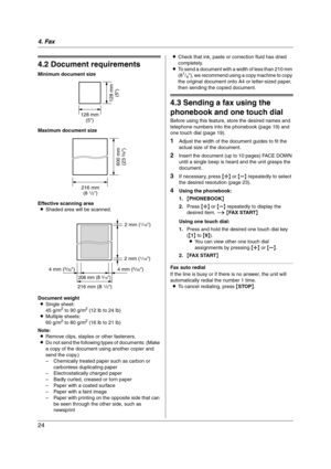 Page 244. Fax
24
4.2 Document requirements
Minimum document size
Maximum document size
Effective scanning area
LShaded area will be scanned.
Document weight
LSingle sheet:
45 g/m
2 to 90 g/m2 (12 lb to 24 lb)
LMultiple sheets:
60 g/m
2 to 80 g/m2 (16 lb to 21 lb)
Note:
LRemove clips, staples or other fasteners.
LDo not send the following types of documents: (Make 
a copy of the document using another copier and 
send the copy.)
– Chemically treated paper such as carbon or 
carbonless duplicating paper
–...