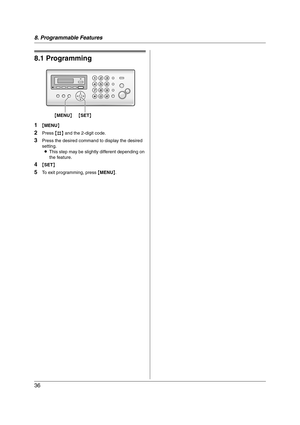 Page 368. Programmable Features
36
8 Progra mma ble Features Features Summary
8.1 Programming
1{MENU}
2Press {#} and the 2-digit code.
3Press the desired command to display the desired 
setting.
LThis step may be slightly different depending on 
the feature.
4{SET}
5To exit programming, press {MENU}.
{MENU}{SET}
FP215-PNQX1896ZA-OI-en.book  Page 36  Tuesday, December 23, 2008  11:09 AM 