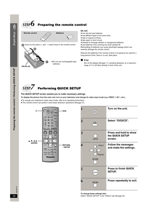 Page 10RQT8779
10
Simple Setup
Do not:≥mix old and new batteries.
≥use different types at the same time.
≥heat or expose to flame.
≥take apart or short circuit.
≥attempt to recharge alkaline or manganese batteries.
≥use batteries if the covering has been peeled off.
Mishandling of batteries can cause electrolyte leakage which can 
severely damage the remote control.
Remove the batteries if the remote control is not going to be used for a 
long period of time. Store in a cool, dark place.
∫Use
Aim at the display...