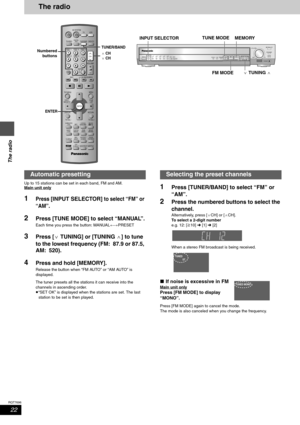 Page 2222
RQT7696
The radio
The radio
Up to 15 stations can be set in each band, FM and AM.
Main unit only
1Press [INPUT SELECTOR] to select “FM” or 
“AM”
.
2Press [TUNE MODE] to select “MANUAL”.
Each time you press the button: MANUAL()PRESET
3Press [XTUNING] or [TUNINGW] to tune 
to the lowest frequency (FM: 87.9 or 87.5, 
AM: 520).
4Press and hold [MEMORY].
Release the button when “FM AUTO” or “AM AUTO” is 
displayed.
The tuner presets all the stations it can receive into the 
channels in ascending order....