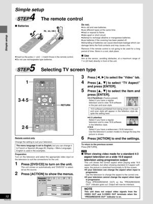 Page 10Simple setup
RQT6183
10
ENTER
VCR TV
TUNER/BANDAUXTV/VIDEOFL DISPLAY
TOP MENU MENU
SKIP
PLAYPAUSE
DISC SKIP CHANNEL VOLUME
SFCMUTINGSUBWOOFER
LEVEL
STOP
RETURN DISPLAY
SLOW /SEARCH
DVD/CDMAIN UNIT
TEST
ANGLE AUDIO SUB TITLE ACTION
123
CH SELECTGROUP PAGE MARKER
1
RETURN
3·4·5
2·6
Remote control only
Change the setting to suit your television.
Preparation
Turn on the television and select the appropriate video input on
the television to suit the connections for the unit.
1Press [DVD/CD] to turn on the...