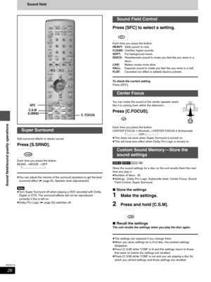 Page 2626
RQT6719
Sound field/sound quality operations
Sound field
Add surround effects to stereo sound.
Press [S.SRND].
Each time you press the button:
MUSIC>MOVIE>OFF
 ^--------------------------------}
≥You can adjust the volume of the surround speakers to get the best 
surround effect (➡ page 25, Speaker level adjustments).
[Note]
≥Turn Super Surround off when playing a DVD recorded with Dolby 
Digital or DTS. The surround effects will not be reproduced 
correctly if this is left on.
≥Dolby Pro Logic (➡...