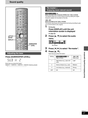 Page 2727
RQT6719
Sound field/sound quality operations
Sound quality
Press [SUBWOOFER LEVEL].
Each time you press the button:
SUB W 1>SUB W 2>SUB W 3>SUB W 4 (factory preset)
 ^--------------------------------------------------------------}[RAM] [DVD-A] [DVD-V] [CD]
Discs recorded with 2-channel LPCM at 44.1 kHz or 48 kHz
This feature gives you a more natural sound by adding the higher 
frequency signals not recorded on the disc.
[WMA] [MP3]
Discs recorded at 44.1 kHz or 48 kHz
This feature reproduces the...