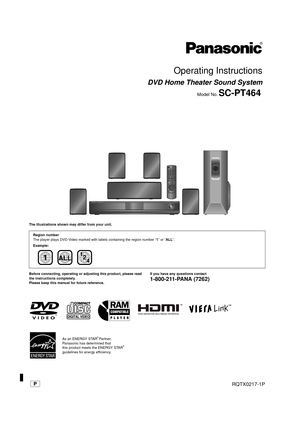 Page 1 [_P_]RQTX0217-1P
Operating Instructions
DVD Home Theater Sound System
Model No.SC-PT464
until 
2009/03/09
The illustrations shown may differ from your unit.
Before connecting, operating or adjusting this product, please read 
the instructions completely.
Please keep this manual for future reference.If you have any questions contact
1-800-211-PANA (7262)
Region number
The player plays DVD-Video marked with labels containing the region number “1” or “ALL”.
Example:
1ALL2
4 1
As an ENERGY STAR  Partner,...