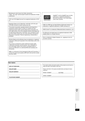 Page 37
RQTX0069
37
User memo:
Manufactured under license from Dolby Laboratories.
“Dolby”, “Pro Logic” and the double-D symbol are trademarks of Dolby 
Laboratories.
“DTS” and “DTS Digital Surround” are registered trademarks of DTS, 
Inc.
Apparatus Claims of U.S. Patent Nos. 4,631,603, 4,577,216, and 
4,819,098, licensed for limited viewing uses only.
This product incorporates copyright protection technology that is 
protected by method claims of certain U.S. patents and other 
intellectual property rights...