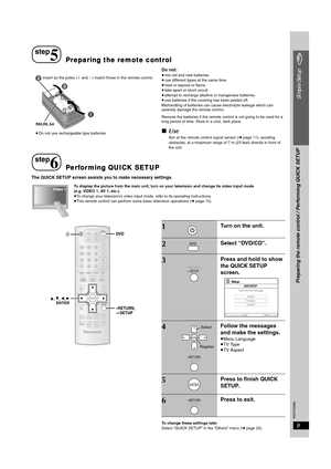 Page 9RQTX0069
9
Simple Setup
Do not:≥mix old and new batteries.
≥use different types at the same time.
≥heat or expose to flame.
≥take apart or short circuit.
≥attempt to recharge alkaline or manganese batteries.
≥use batteries if the covering has been peeled off.
Mishandling of batteries can cause electrolyte leakage which can 
severely damage the remote control.
Remove the batteries if the remote control is not going to be used for a 
long period of time. Store in a cool, dark place.
∫Use
Aim at the remote...