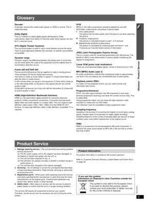 Page 55
Glossary / Product Service
5
RQTX0275
DecoderA decoder restores the coded audio signals on DVDs to normal. This is 
called decoding.
Dolby DigitalThis is a method of coding digital signals developed by Dolby 
Laboratories. Apart from stereo (2-channel) audio, these signals can also 
be 5.1-channel sound. 
DTS (Digital Theater Systems)This surround system is used in many movie theaters around the world. 
There is good separation between the channels, so realistic sound effects 
are possible.
Dynamic...