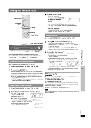 Page 29RQTX0064
29
Using the FM/AM radio
Using the FM/AM radio
Radio operations are described mainly with the remote control.
You can alternatively use the corresponding button on the main unit.
§1 [SELECTOR]§2 [XTUNINGW]§3 [MEMORY]
Up to 30 stations can be set in each band, FM and AM.
∫If noise is excessive
When “FM” is selected
Press and hold [—FM MODE] on 
the main unit to display 
“MONO”.
Press and hold [—FM MODE] again to cancel the mode.
≥The mode is also canceled when you change the frequency.
When “AM”...