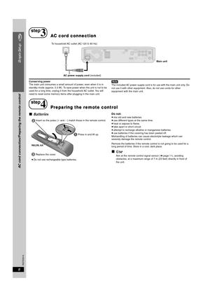 Page 8
RQTX0014
8
Simple Setup
AC cord connection/Preparing the remote control
Conserving power
The main unit consumes a small amount of power, even when it is in 
standby mode (approx. 0.3 W). To save power when the unit is not to be 
used for a long time, unplug it from the household AC outlet. You will 
need to reset some memory items after plugging in the main unit.[Note]The included AC power supply cord is for use with the main unit only. Do 
not use it with other equipment. Also, do not use cords for...