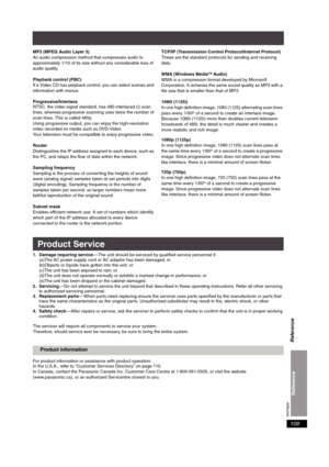 Page 109RQT8926
109
MP3 (MPEG Audio Layer 3)
An audio compression method that compresses audio to 
approximately 1/10 of its size without any considerable loss of 
audio quality.
Playback control (PBC)
If a Video CD has playback control, you can select scenes and 
information with menus.
Progressive/Interlace
NTSC, the video signal standard, has 480 interlaced (i) scan 
lines, whereas progressive scanning uses twice the number of 
scan lines. This is called 480p.
Using progressive output, you can enjoy the...