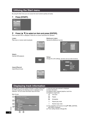 Page 30RQT8926
30
Utilizing the Start menu
By using the Start menu you can access the main functions quickly and easily.
1Press [START].
2Press [34] to select an item and press [ENTER].
Each sub-level menu is displayed. Follow the on-screen instructions for operation.
Listen:
Play music or receive radio broadcasts
Wa tch :
Operate DVD playback
Import/Record:
Import/Record music
Multiroom Listen:
Operate the Multiroom function
Setup:
Change the unit’s settings, set timer and use other functions
When [MUSIC...