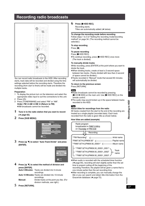 Page 37RQT8926
37
Recording radio broadcasts
You can record radio broadcasts to the HDD. After recording 
starts, track data will be recorded and divided using the time 
settings selected before the recording starts. Therefore the 
recording (from start to finish) will be made and divided into 
multiple tracks.
Preparation
1 To display the picture turn on the television and select the 
appropriate video input to suit the connections to this unit.
2Press [Í].
3 Press [TUNER/BAND] and select “FM” or “AM”.
Order:...