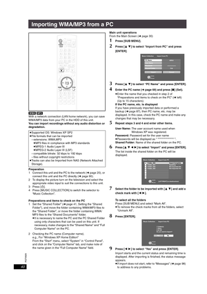 Page 40RQT8926
40
Importing WMA/MP3 from a PC
[WMA] [MP3]
With a network connection (LAN home network), you can save 
WMA/MP3 data from your PC in the HDD of this unit. 
You can import recordings without any audio distortion or 
degradation.
Preparation
1 Connect this unit and the PC to the network (➜page 20), or 
connect this unit and the PC directly (➜page 90).
2 To display the picture turn on the television and select the 
appropriate video input to suit the connections to this unit.
3Press [Í].
4 Press...