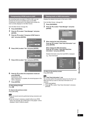 Page 43RQT8926
43
By converting tracks recorded in LPCM to AAC, you can 
increase the amount of available space on the HDD. 
Compression is performed on the playlist that includes the 
track currently displayed on the Main Screen.
From the Main Screen (➜page 30)
1Press [SUB MENU].
2Press [34] to select “Track Manager” and press 
[ENTER].
3Press [34] to select “Compress LPCM Tracks to 
AAC” and press [ENTER].
4Press [21] to select “Yes” and press [ENTER].
5Press [21] to select “Yes” and press [ENTER].
6Press...