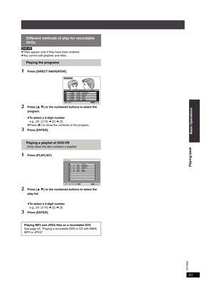 Page 51RQT8926
51
[DVD-VR]
≥Titles appear only if they have been entered.
≥You cannot edit playlists and titles.
1Press [DIRECT NAVIGATOR].
2Press [34] or the numbered buttons to select the 
program.
≥To select a 2-digit number
e.g., 23: [S10] ➜ [2] ➜ [3]
≥Press [1] to show the contents of the program.
3Press [ENTER].
1Press [PLAYLIST].
2Press [34] or the numbered buttons to select the 
play list.
≥To select a 2-digit number
e.g., 23: [S10] ➜ [2] ➜ [3]
3Press [ENTER].
Different methods of play for recordable...