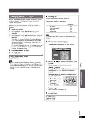 Page 69RQT8926
69
You can change the names of playlists. This function can be 
used with playlists “User Playlists”, “Analog Recorded”, 
“Artists”, and “Albums”.
While the playlist that you want to change the name of is 
stopped,
1Press [SUB MENU].
2Press [34] to select “Edit Playlist” and press 
[ENTER].
3Press [34] to select “Edit Playlist Name” and press 
[ENTER].
Changing the name of artist and/or album playlists:
If you select an artist or album playlist and change the 
name of the playlist, the artist...