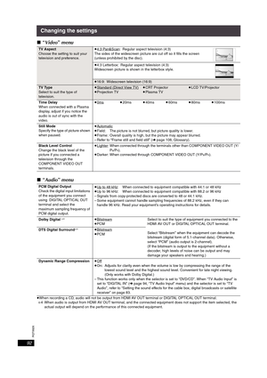 Page 92RQT8926
92
Changing the settings
∫“Video” menu
∫“Audio” menu
≥When recording a CD, audio will not be output from HDMI AV OUT terminal or DIGITAL OPTICAL OUT terminal.
 §4  When audio is output from HDMI AV OUT terminal, and the connected equipment does not support the item selected, the 
actual output will depend on the performance of this connected equipment.
TV Aspect
Choose the setting to suit your 
television and preference.≥4:3 Pan&Scan: Regular aspect television (4:3)
The sides of the widescreen...