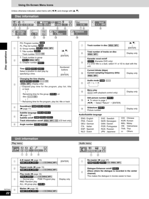 Page 2222
RQT6945
Disc operations
Using On-Screen Menu Icons
Unless otherwise indicated, select items with [w, q] and change with [e, r].
Disc information
Page              1  Return            
!2t
Slideshow   1 
!4 !3y
11:02:37% Digital1 ENG   3/2.1 ch22     ON
1 ENG 3 / 10
u
   Vocal1  ∗     OFF
i
   128 kbps 44.1 kHz
o
   L    R
!0
ON
!1 er qw
1
PG: Program number 
PL: Play list number 
G: Group number 
T: Title number 
Track number 
CDVCD
DVD-VMP3
WMADVD-A
RAM
RAM
[e, r]
[ENTER]/
Numbered
buttons
[ENTER]...