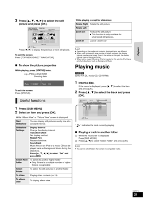 Page 21Playback
21
VQT2T10
3Press [3,4 ,2 ,1] to select the still 
picture and press [OK].
Press [ 2,1] to display the previous or next still picture.
To exit the screen
Press [TOP MENU/DIRECT NAVIGATOR].
∫ To show the picture properties
While playing, press [STATUS] twice.
To exit the screen
Press [STATUS].
1Press [SUB MENU]
2Select an item and press [OK].
	≥Depending on the media and contents, displayed items are different.
≥ When a still picture with large number of pixels is played, the display 
interval...