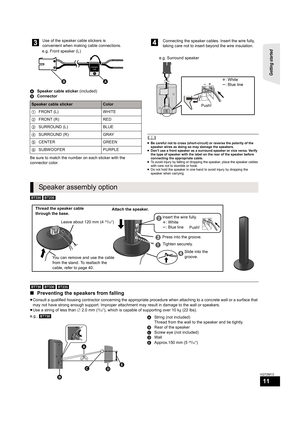 Page 11Getting started 
11
VQT2M13
ASpeaker cable sticker (included)
BConnector
Be sure to match the number on each sticker with the 
connector color.
	≥Be careful not to cross (short-circuit) or reverse the polarity of the 
speaker wires as doing so may damage the speakers.
≥Don’t use a front speaker as a surround speaker or vice versa. Verify 
the type of speaker with the label on the rear of the speaker before 
connecting the appropriate cable.
≥To avoid injury by falling or dropping the speaker, place the...