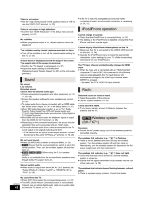 Page 4242
VQT2M13
Video is not output.
≥Set the “High Clarity Sound” in the playback menu to “Off” to 
use the VIDEO OUT terminal. (>35)
Video is not output in high definition.
≥Confirm that “HDMI Resolution” in the Setup menu are set 
properly. (>37)
No subtitles.
≥When progressive output is on, closed captions cannot be 
displayed.
The subtitles overlap closed captions recorded on discs.
≥Turn off the subtitles or turn off the closed caption setting on 
the TV. (>34)
A black band is displayed around the edge...