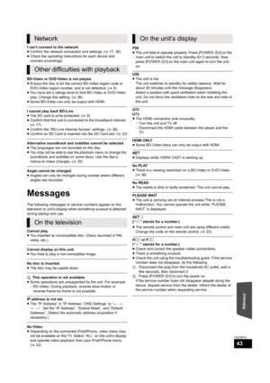 Page 43Reference
43
VQT2M13
I can’t connect to the network.
≥Confirm the network connection and settings. (>17, 38)
≥Check the operating instructions for each device and 
connect accordingly.
BD-Video or DVD-Video is not played.
≥Ensure the disc is for the correct BD-Video region code or 
DVD-Video region number, and is not defective. (>8)
≥You have set a ratings level to limit BD-Video or DVD-Video 
play. Change this setting. (>36)
≥Some BD-Video can only be output with HDMI.
I cannot play back BD-Live.
≥The...