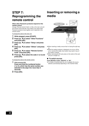 Page 2222
VQT2M13
STEP 7: 
Reprogramming the 
remote control
When other Panasonic products respond to this 
remote control
Change “Remote Control Code” (>38) on the main unit and 
the remote control (the two must match) if you place other 
Panasonic products close together and it responds to this 
remote control.
To change the code on the main unit.
1While stopped, press [START].
2Press [ 3,4] to select “Other Functions” 
and press [OK].
3Press [ 3,4] to select “Setup” and press 
[OK].
4Press [ 3,4] to select...