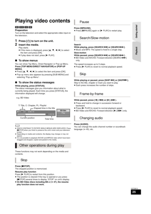 Page 25Getting started 
Playback
25
VQT2M13
Playb ack
Playing video contents
[BD]  [DVD]  [CD]  [SD]
Preparation
Turn on the television and select the appropriate video input on 
the television.
1Press [ Í] to turn on the unit.
2Insert the media.
Play starts.
≥If the menu is displayed, press [ 3,4,2,1 ] to select 
the item and press [OK].
≥ If play does not start, press [ 1PLAY].
∫ To show menus
You can show Top Menu, Direc t Navigator or Pop-up Menu.
Press [TOP MENU/DIRECT NAVIGATOR] or [POP-UP 
MENU].
≥ Press...