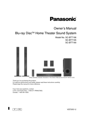 Page 1VQT3X51-2
Owner’s Manual
Blu-ray Disc
TM Home Theater Sound System
Model No. SC-BTT196 SC-BTT195
SC-BTT190
Thank you for purchasing this product.
For optimum performance and safety, please read these instructions carefully.
Please keep this manual for future reference.
If you have any  questions, contact:
U.S.A. and Puerto Rico : 1-800-211-PANA(7262)
Canada : 1-800-561-5505
Unless otherwise indicated, illustrations in this Owner’s Manual are of SC-BTT196 for U.S.A.
until 
2012/03/07
PPC...