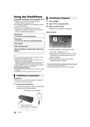 Page 2222VQT3X51
Using the iPod/iPhone
Compatible iPod/iPhone (as of December 2011)≥Update your iPod/iPhone with the latest 
software before using this unit.
≥ Compatibility depends on the software version 
of your iPod/iPhone.
≥ iPod/iPhone compatibility assures music 
playback and battery charge functions of this 
unit as a home theater system.
	≥ In some locations, reception status of an iPhone may be 
poor when it is loaded on this unit.
≥When the iPhone receives a call while connected to this unit,...
