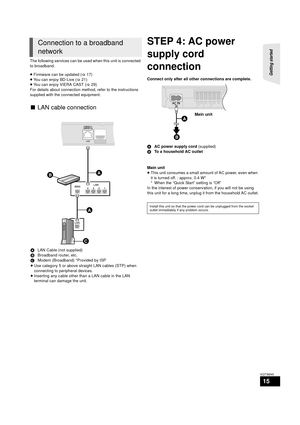 Page 15Getting started 
15
VQT3M40
The following services can be used when this unit is connected 
to broadband.
≥ Firmware can be updated ( >17)
≥ You can enjoy BD-Live ( >21)
≥ You can enjoy VIERA CAST ( >29)
For details about connection method, refer to the instructions 
supplied with the connected equipment.
STEP 4: AC power 
supply cord 
connection
Connect only after all other connections are complete.
A AC power supply cord  (supplied)
B To a household AC outlet
Main unit
≥ This unit consumes a small...