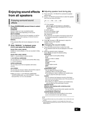 Page 19Getting started 
19
VQT3M40
Enjoying sound effects 
from all speakers
1Press [SURROUND] several times to select 
the effect.
STANDARD
Sound is output as it was recorded/encoded.
Speaker output varies depending on the source.
MULTI-CHANNEL
You can enjoy sound from the front speakers, as well as 
the surround even when playing a 2-channel sound or 
non-surround sound.
MANUAL
≥The selected effect will only be displayed on the main 
unit.
2While “MANUAL” is displayed, press 
[2, 1] and select the desired...