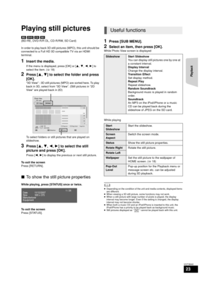 Page 23Playback
23
VQT3M40
Playing still pictures
[BD] [DVD]  [CD]  [SD]
(BD-RE, DVD-R/R DL, CD-R/RW, SD Card)
In order to play back 3D still pictures (MPO), this unit should be 
connected to a Full HD 3D compatible TV via an HDMI 
terminal.
1Insert the media.
If the menu is displayed, press [OK] or [ 3,4 ,2, 1] to 
select the item. ( >18)
2Press [ 3,4] to select the folder and press 
[OK].
“3D View” : 3D still pictures (MPO) are sorted here. To play 
back in 3D, select from “3D View”. (Still pictures in “2D...