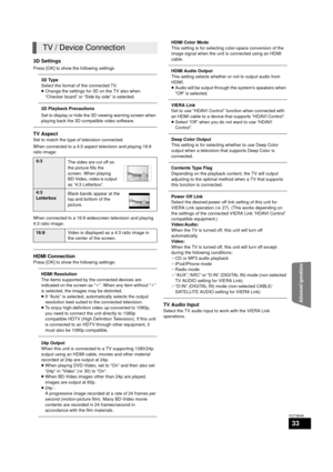 Page 33Advanced operations
33
VQT3M40
3D Settings
Press [OK] to show the following settings
3D Type
Select the format of the connected TV.
≥Change the settings for 3D on the TV also when 
“Checker board” or “Side by side” is selected.
3D Playback Precautions
Set to display or hide the 3D viewing warning screen when 
playing back the 3D compatible video software.
TV Aspect
Set to match the type of television connected.
When connected to a 4:3 aspect television and playing 16:9 
ratio image:
When connected to a...