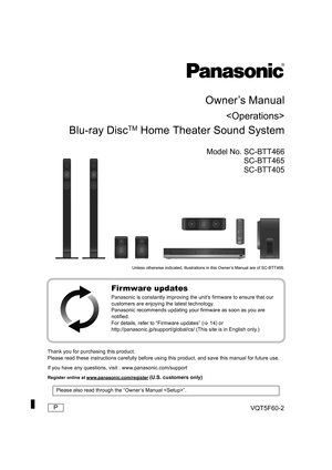 Page 1VQT5F60-2 P
until 
2014/05/24
Owner’s Manual

Blu-ray DiscTM Home Theater Sound System
Model No. SC-BTT466SC-BTT465
SC-BTT405
Unless otherwise indicated, illustrations in this Owner’s Manual are of SC-BTT466.
Thank you for purchasing this product.
Please read these instructions carefully before using this product, and save this manual for future use.
If you have any questions, visi t : www.panasonic.com/support
Register online at www.panasonic.com/register (U.S. customers only)
Firmware updates
Panasonic...