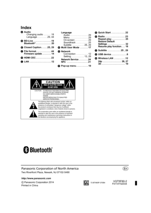 Page 48Panasonic Corporation 2014
Printed in China Two Riverfront Plaza, Newark, NJ 07102-5490
http://www.panasonic.com
Panasonic Corporation of North America
Index
AAudio
Changing audio  . . . . . . 18
Language . . . . . . . . 29, 44
B BD-Live . . . . . . . . . . . . . . 19
Bluetooth® . . . . . . . . . . . .  20
CClosed Caption . . . . . 25, 29
F File format . . . . . . . . . . . . 44
Firmware update . . . . . . .  14
HHDMI CEC . . . . . . . . . . . . 22
L LAN  . . . . . . . . . . . . . . . . .
12 Language...