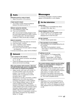 Page 47Reference
47VQT3X49
Distorted sound or noise is heard.
¾Adjust the position of the antenna.
A beat sound is heard.
¾Try to keep a certain amount of distance 
between the antenna and the TV.
Stations cannot be selected.
1Press [RADIO] to select “FM”.
2 Press and hold [RADIO].
After a few seconds the display changes to show 
the current lowest frequency (87.9 MHz). Continue 
to hold the button down. The lowest frequency 
changes (87.5 MHz) and the step is changed.
Noise is excessive.
¾Change the audio to...