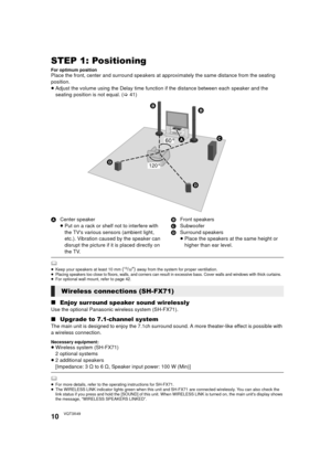 Page 1010VQT3X49
STEP 1: Positioning
For optimum positionPlace the front, center and surround speakers at approximately the same distance from the seating 
position.
≥ Adjust the volume using the Delay time functi on if the distance between each speaker and the 
seating position is not equal. ( >41)
A Center speaker
≥Put on a rack or shelf not to interfere with 
the TVs various sensors (ambient light, 
etc.). Vibration caused by the speaker can 
disrupt the picture if it is placed directly on 
the TV. B
Front...