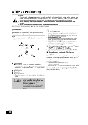 Page 1212
VQT2W18
STEP 2 : Positioning
How you set up your speakers can affect the bass and the sound field.
Setup example
Place the front, center and surround speakers at 
approximately the same distance from the seating position.
The angles in the diagram are approximate.
	≥Keep your speakers at least 10 mm (13/32z) away from the system for 
proper ventilation.
A Center speaker
≥Put on a rack or shelf not to interfere with the TVs 
various sensors (ambient light, etc.). Vibration caused by 
the speaker can...