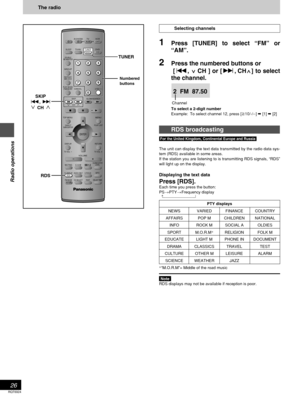 Page 26RQT6924
26
Radio operations
[For[the[United[Kingdom,[Continental[Europe[and[Russia[
The unit can display the text data transmitted by the radio data sys-
tem (RDS) available in some areas.
If the station you are listening to is transmitting RDS signals, “RDS”
will light up on the display.
Displaying the text data
Press [RDS].
Each time you press the button:
PS>PTY>Frequency display
  ^-------------------------------}
§“M.O.R.M”= Middle of the road music
Note
RDS displays may not be available if reception...