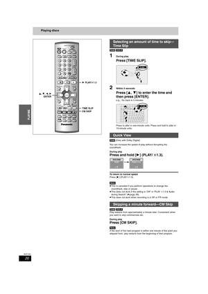 Page 2020
RQT7061
PLAYING
Playing discs
[RAM] [DVD-R]
1During play
Press [TIME SLIP].
2Within 5 seconds
Press [3, 4] to enter the time and 
then press [ENTER].
e.g., Go back to 5 minutes
Press to alter in one-minute units. Press and hold to alter in 
10-minute units.
[RAM] (Only with Dolby Digital)
You can increase the speed of play without disrupting the 
soundtrack.
During play
Press and hold [1] (PLAY/ t1.3).
To return to normal speed
Press [1] (PLAY/
k1.3).
[Note]
≥This is canceled if you perform operations...