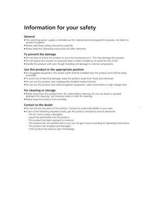 Page 88
Information for your safety
General
≥The switching power supply is intended use for medical electrical equipment purpose, not direct to 
contact to patient.
≥ Please read these safety instructions carefully.
≥ Please keep this Operating Instructions for later reference.
To prevent the damage
≥Do not drop or knock this product or put a lot of pressure on it. This may damage this product.
≥ Do not expose this product to excessive heat or direct sunlight as to avoid the risk of fire.
≥ Handle this product...