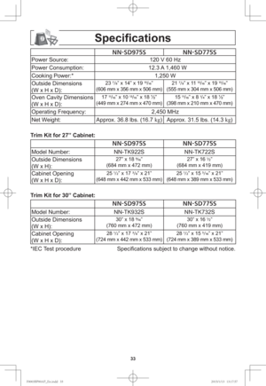 Page 3533
Speciﬁ cations
//4%4 //4%4
Power Source: 120 V 60 Hz
Power Consumption: 12.3 A 1,460 W
Cooking Power:* 1,250 W
Outside Dimensions
(W x H x D):
23 7/8
” x 14” x 19 15
/16
”
(606 mm x 356 mm x 506 mm) 21 7/8
” x 11 15
/16
” x 19 15
/16
”
(555 mm x 304 mm x 506 mm)
Oven Cavity Dimensions 
(W x H x D):17 11
/16
” x 10 13
/16
” x 18 ½”
(449 mm x 274 mm x 470 mm)15 11
/16
” x 8 1
/4
” x 18 ½”
(398 mm x 210 mm x 470 mm)
Operating Frequency: 2,450 MHz
Net Weight: Approx. 36.8 lbs. (16.7 kg
) Approx....
